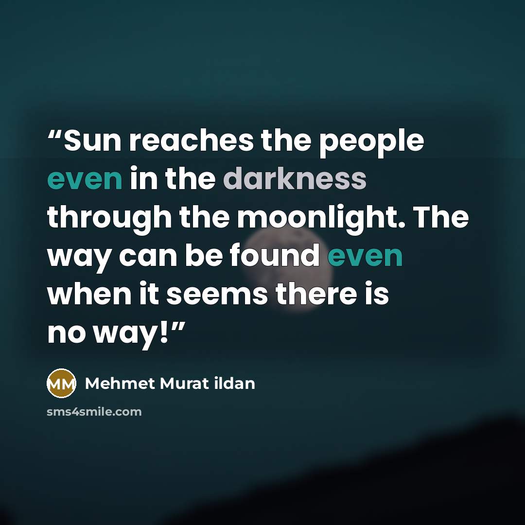 “Sun reaches the people even in the darkness through the moonlight. The way can be found even when it seems there is no way!” quote by Mehmet Murat ildan