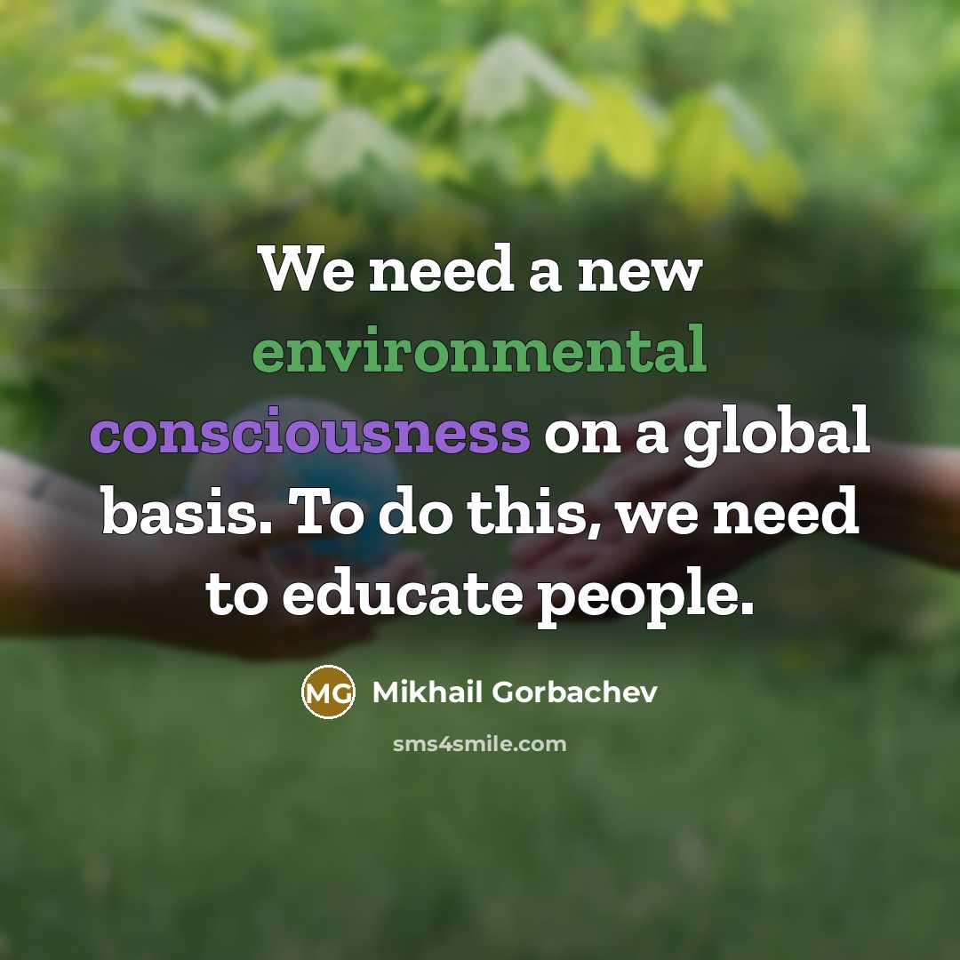 “We need a new environmental consciousness on a global basis. To do this, we need to educate people.” quote by Mikhail Gorbachev