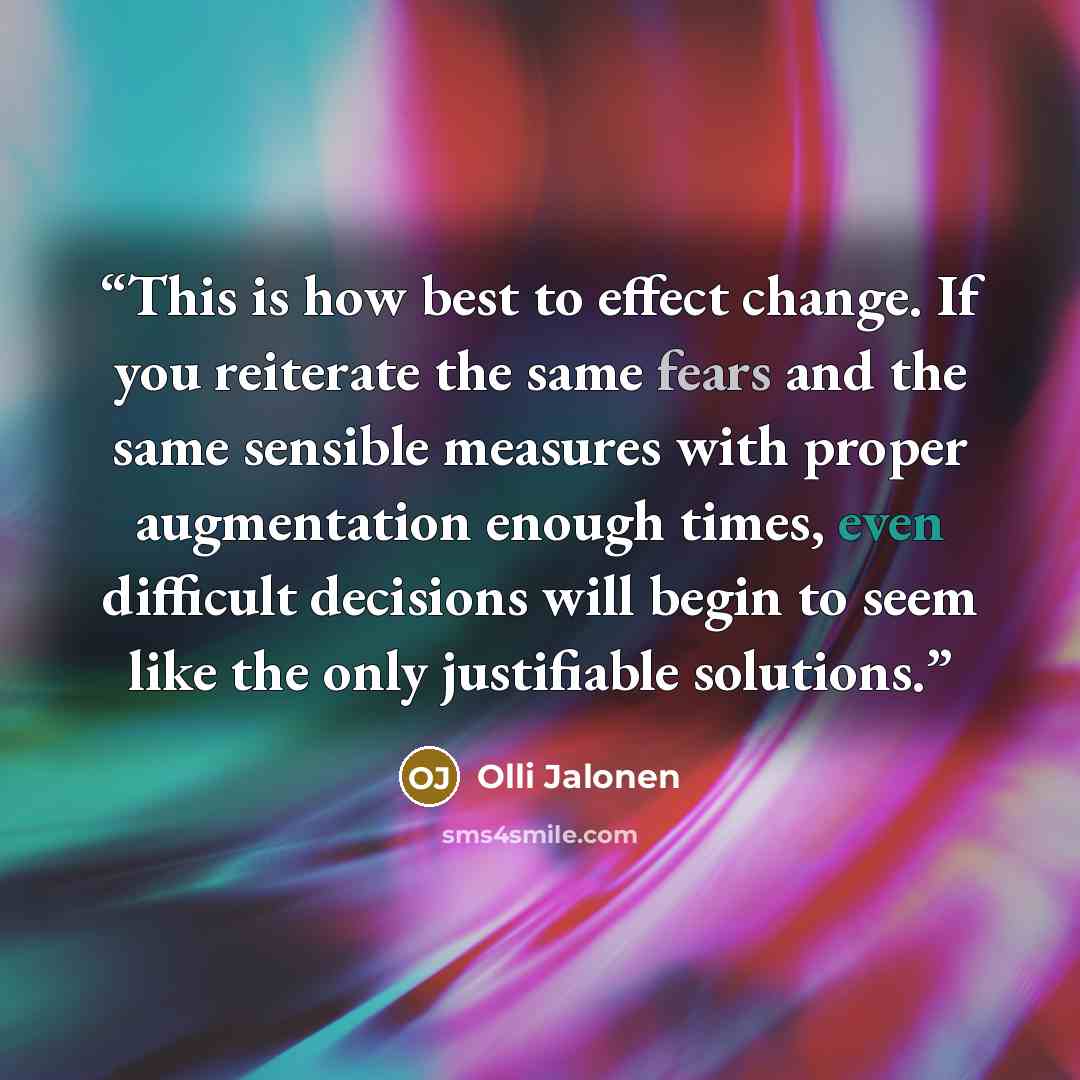 “This is how best to effect change. If you reiterate the same fears and the same sensible measures with proper augmentation enough times, even difficult decisions will begin to seem like the only justifiable solutions.” quote by Olli Jalonen