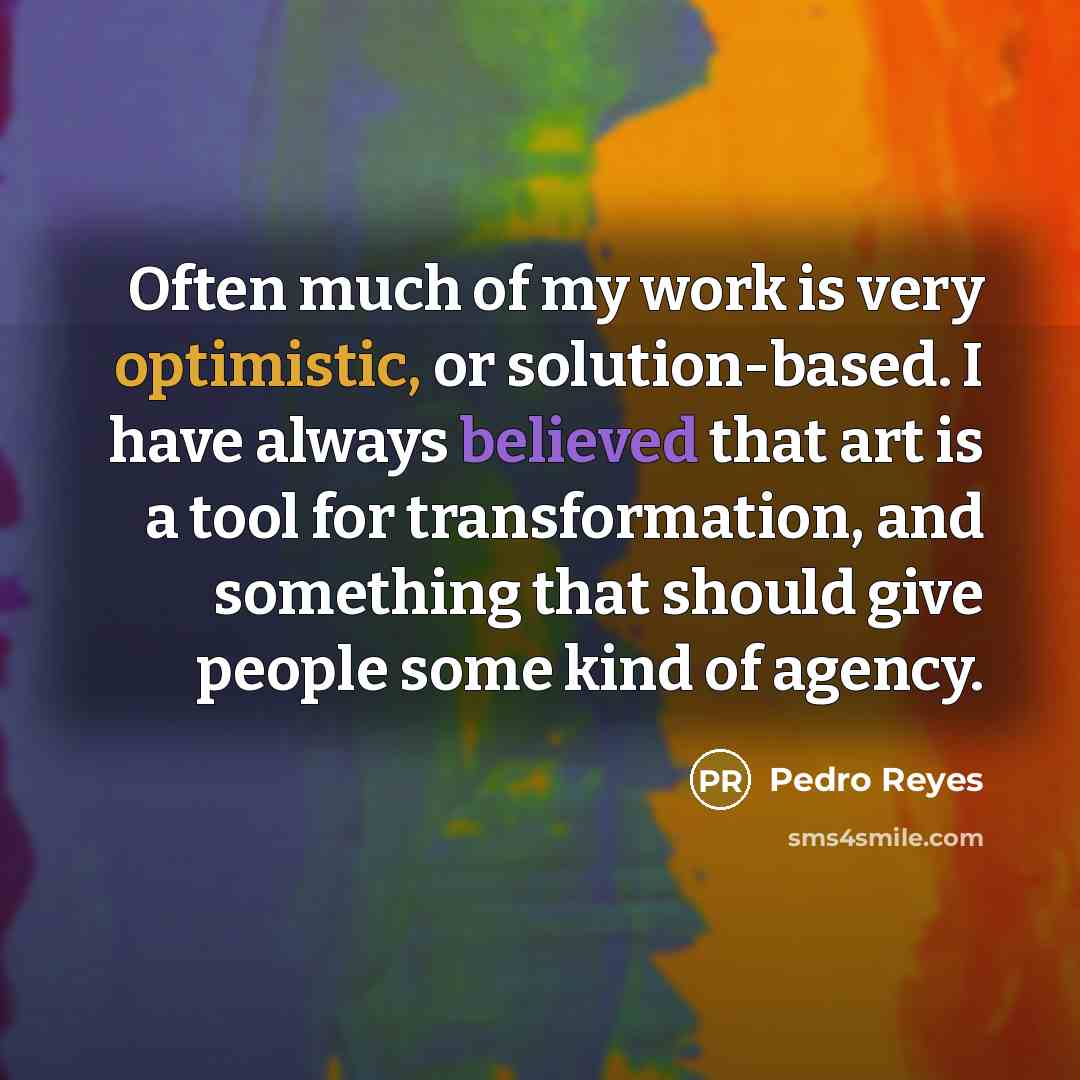 “Often much of my work is very optimistic, or solution-based. I have always believed that art is a tool for transformation, and something that should give people some kind of agency.” quote by Pedro Reyes