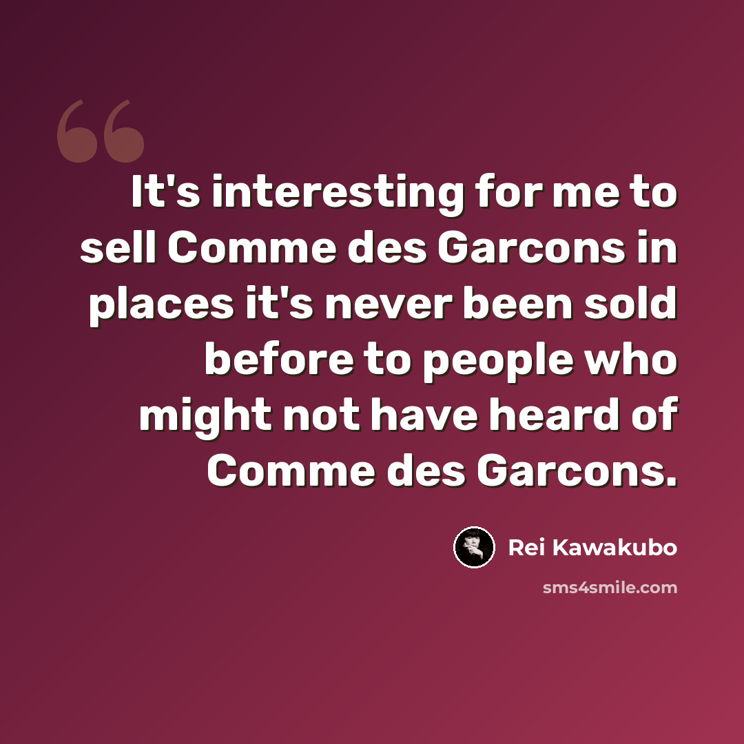 “It's interesting for me to sell Comme des Garcons in places it's never been sold before to people who might not have heard of Comme des Garcons.” quote by Rei Kawakubo