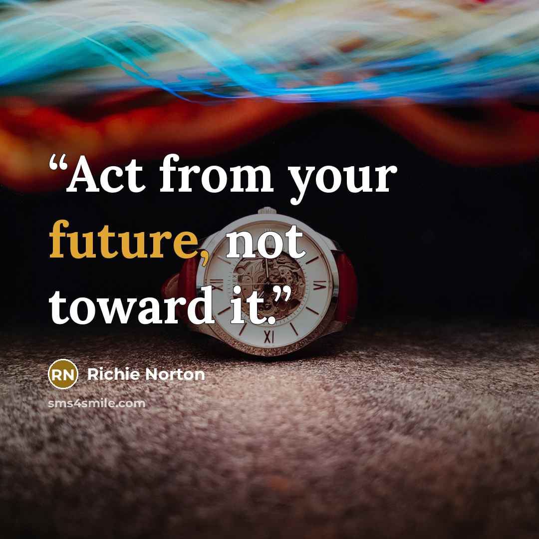 “Act from your future, not toward it.” quote by Richie Norton