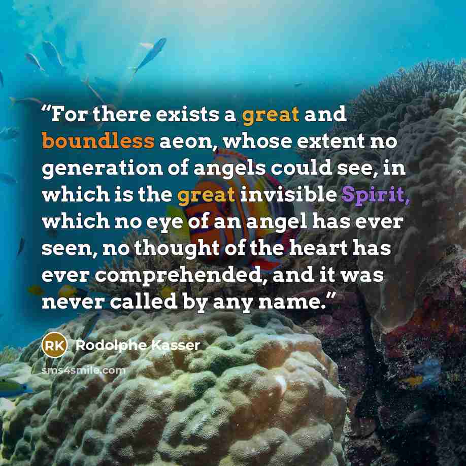 “For there exists a great and boundless aeon, whose extent no generation of angels could see, in which is the great invisible Spirit, which no eye of an angel has ever seen, no thought of the heart has ever comprehended, and it was never called by any name.” quote by Rodolphe Kasser