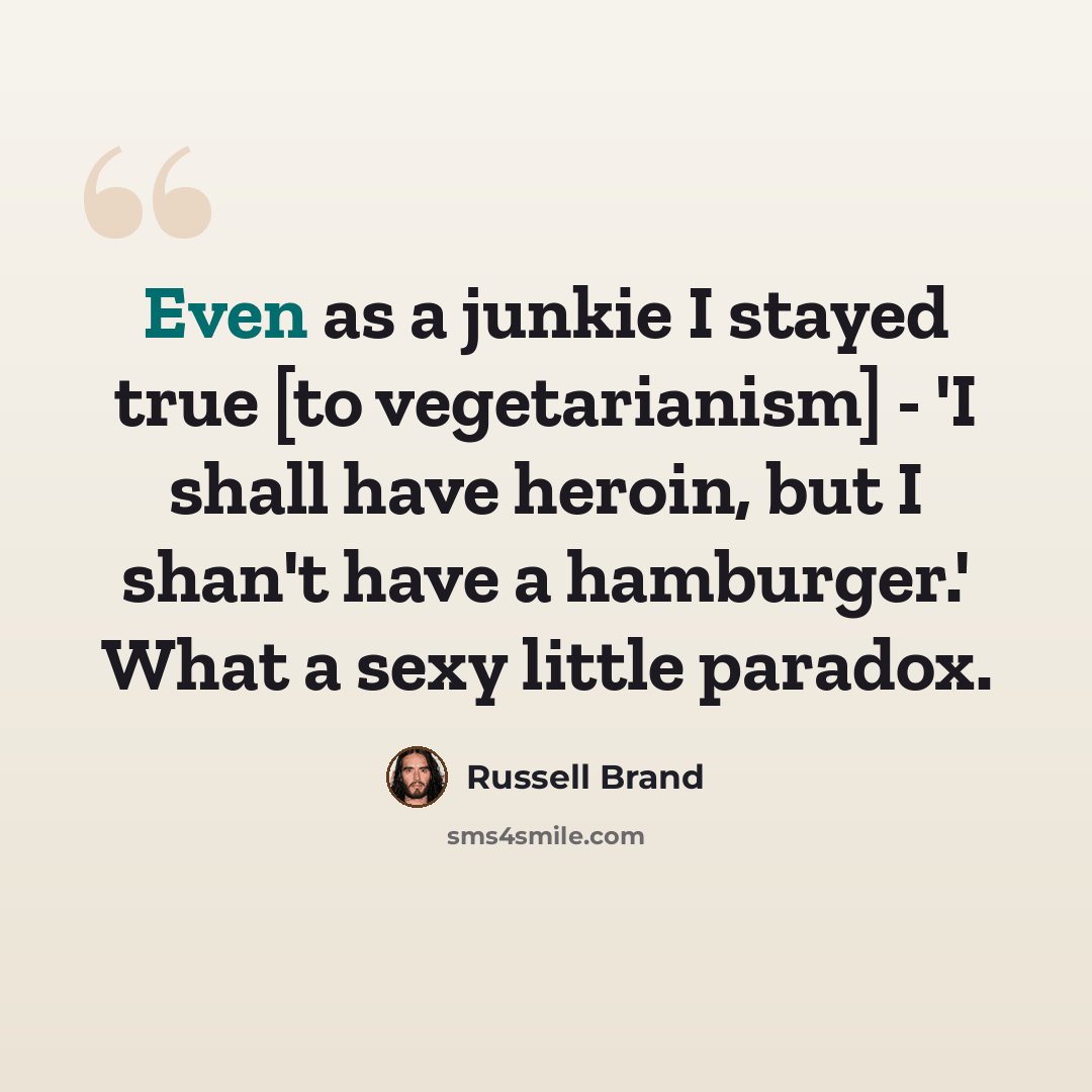 “Even as a junkie I stayed true [to vegetarianism] - 'I shall have heroin, but I shan't have a hamburger.' What a sexy little paradox.” quote by Russell Brand