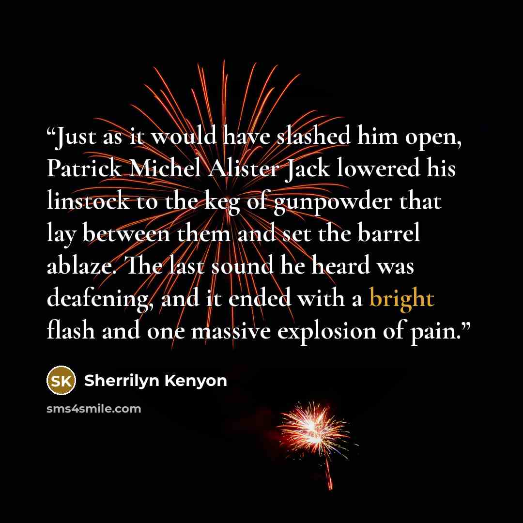 “Just as it would have slashed him open, Patrick Michel Alister Jack lowered his linstock to the keg of gunpowder that lay between them and set the barrel ablaze. The last sound he heard was deafening, and it ended with a bright flash and one massive explosion of pain.” quote by Sherrilyn Kenyon