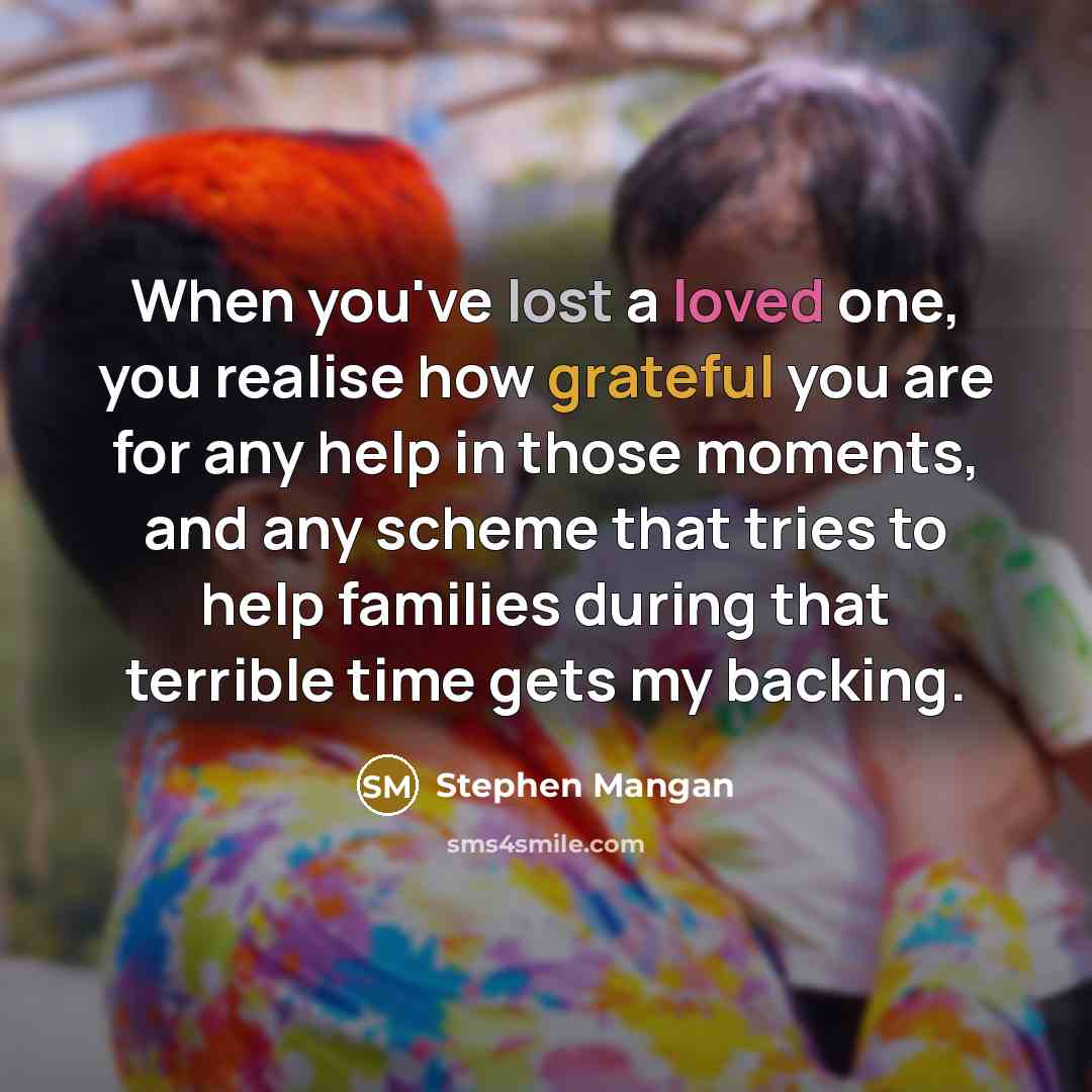 “When you've lost a loved one, you realise how grateful you are for any help in those moments, and any scheme that tries to help families during that terrible time gets my backing.” quote by Stephen Mangan