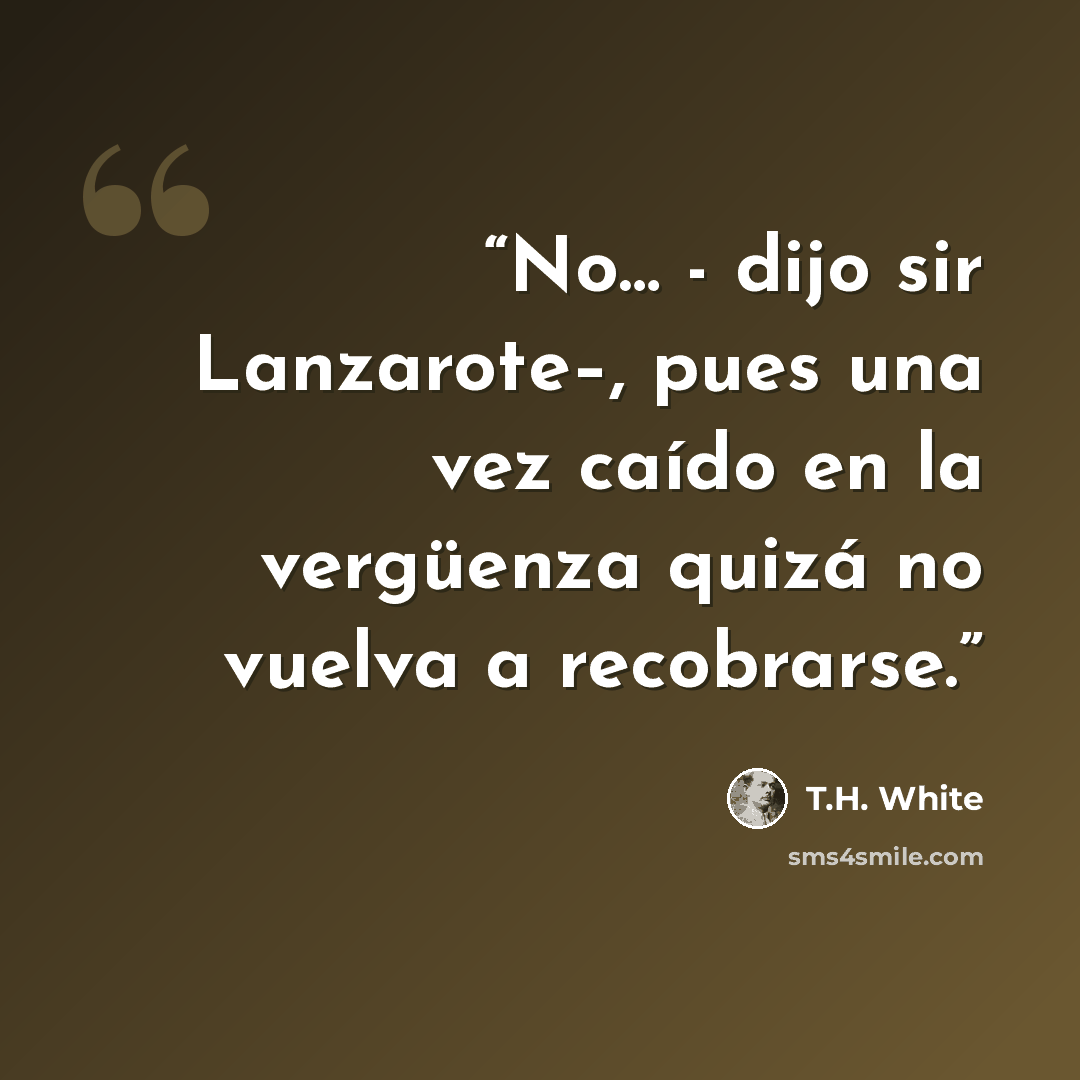 “No… - dijo sir Lanzarote–, pues una vez caído en la vergüenza quizá no vuelva a recobrarse.” quote by T.H. White