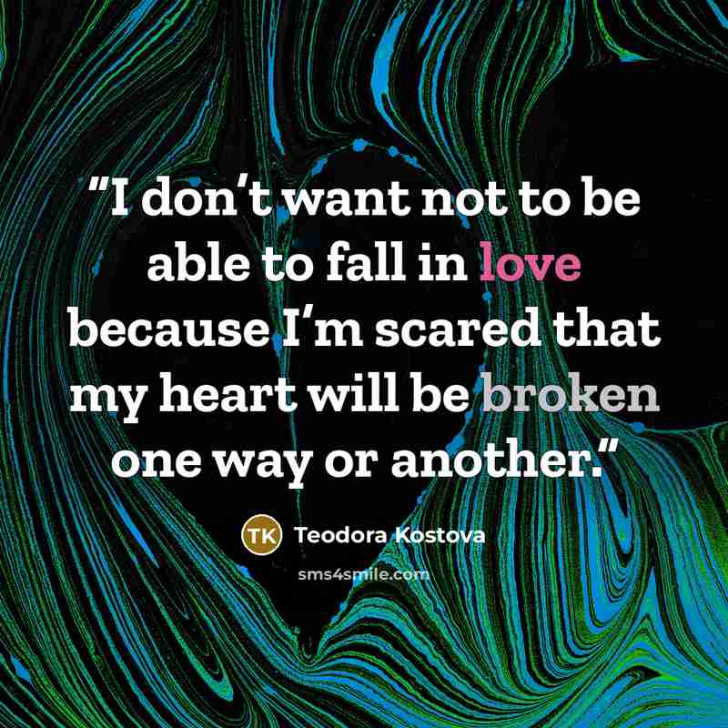 “I don’t want not to be able to fall in love because I’m scared that my heart will be broken one way or another.” quote by Teodora Kostova