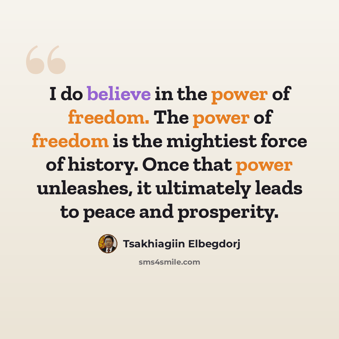 “I do believe in the power of freedom. The power of freedom is the mightiest force of history. Once that power unleashes, it ultimately leads to peace and prosperity.” quote by Tsakhiagiin Elbegdorj