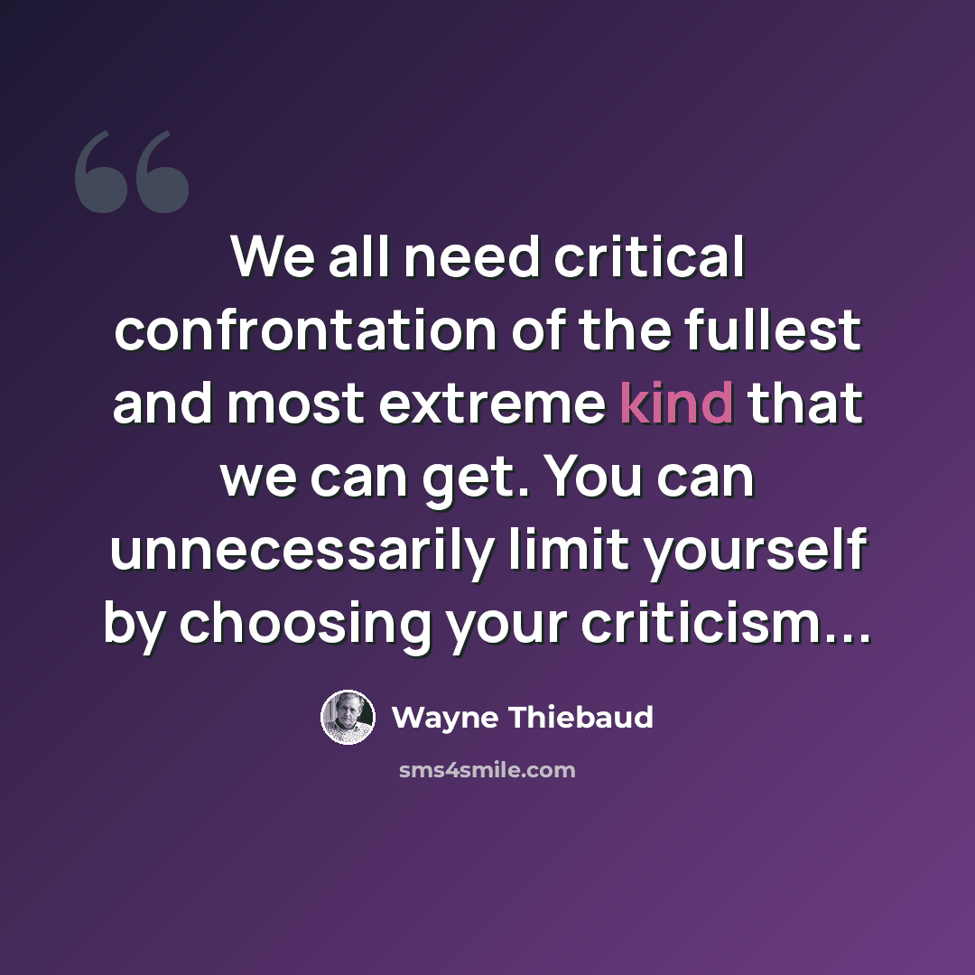 “We all need critical confrontation of the fullest and most extreme kind that we can get. You can unnecessarily limit yourself by choosing your criticism...” quote by Wayne Thiebaud