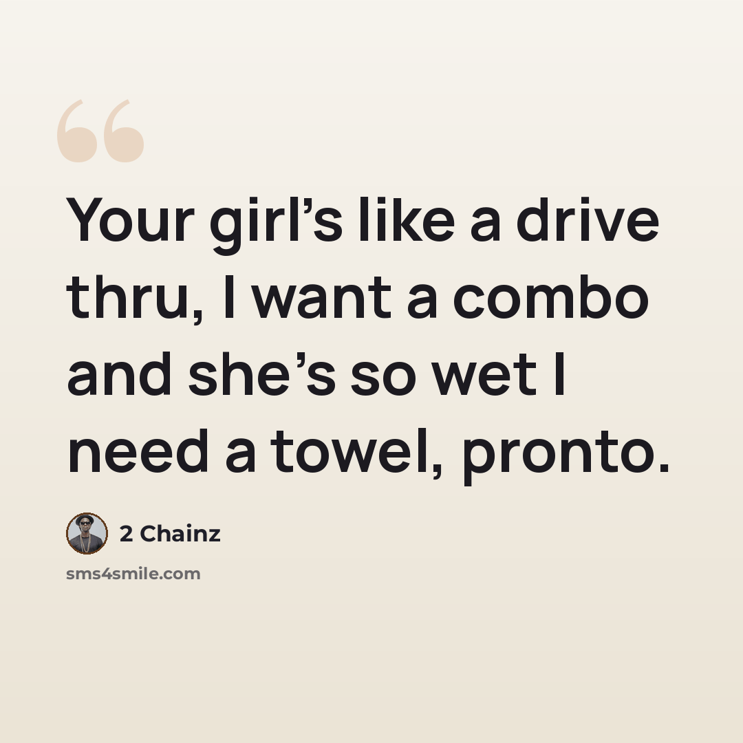 “Your girl's like a drive thru, I want a combo and she's so wet I need a towel, pronto.” quote by 2 Chainz