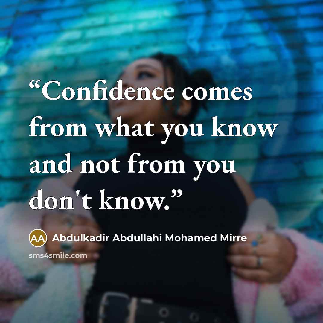 “Confidence comes from what you know and not from you don't know.” quote by Abdulkadir Abdullahi Mohamed Mirre