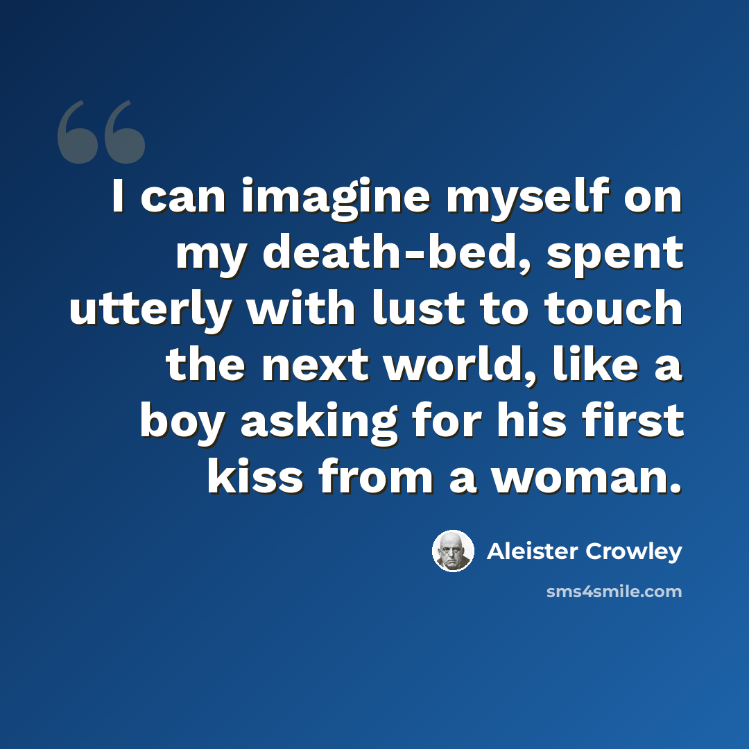 “I can imagine myself on my death-bed, spent utterly with lust to touch the next world, like a boy asking for his first kiss from a woman.” quote by Aleister Crowley