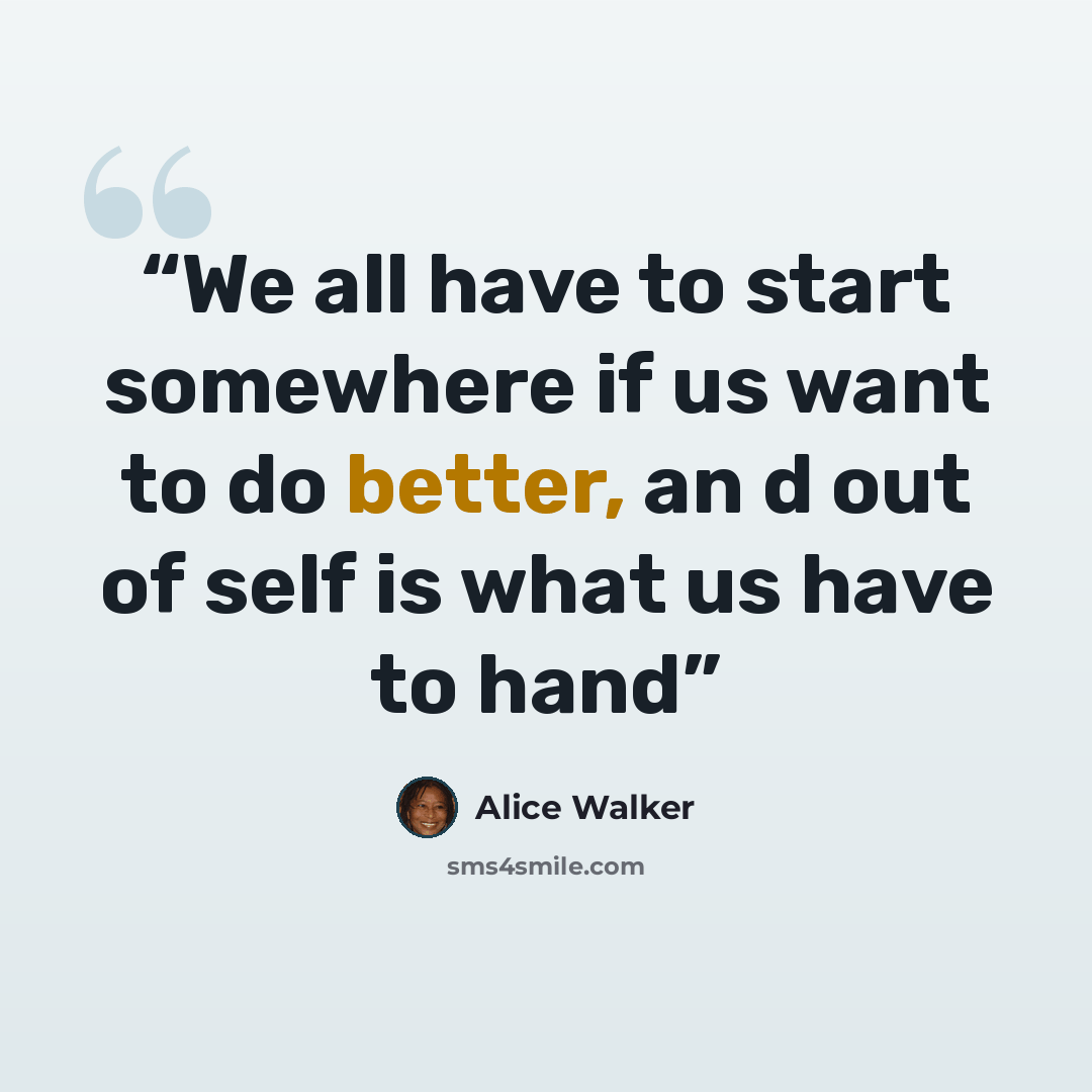 “We all have to start somewhere if us want to do better, an d out of self is what us have to hand” quote by Alice Walker