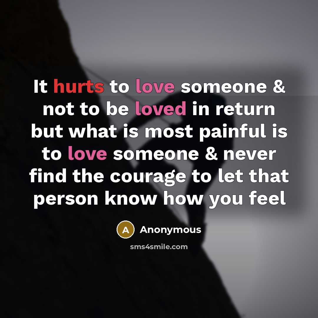 “It hurts to love someone & not to be loved in return but what is most painful is to love someone & never find the courage to let that person know how you feel” quote by Anonymous