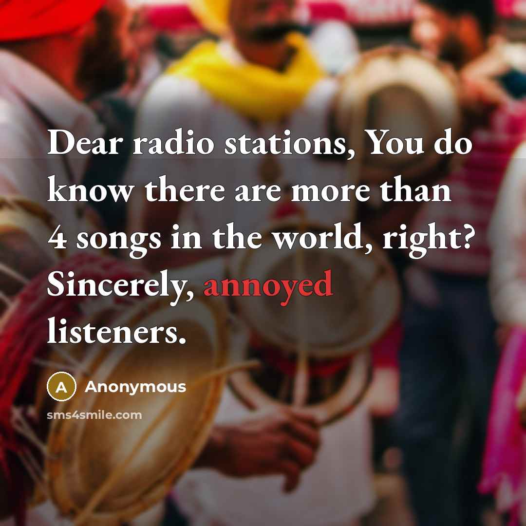 “Dear radio stations, You do know there are more than 4 songs in the world, right? Sincerely, annoyed listeners.” quote by Anonymous