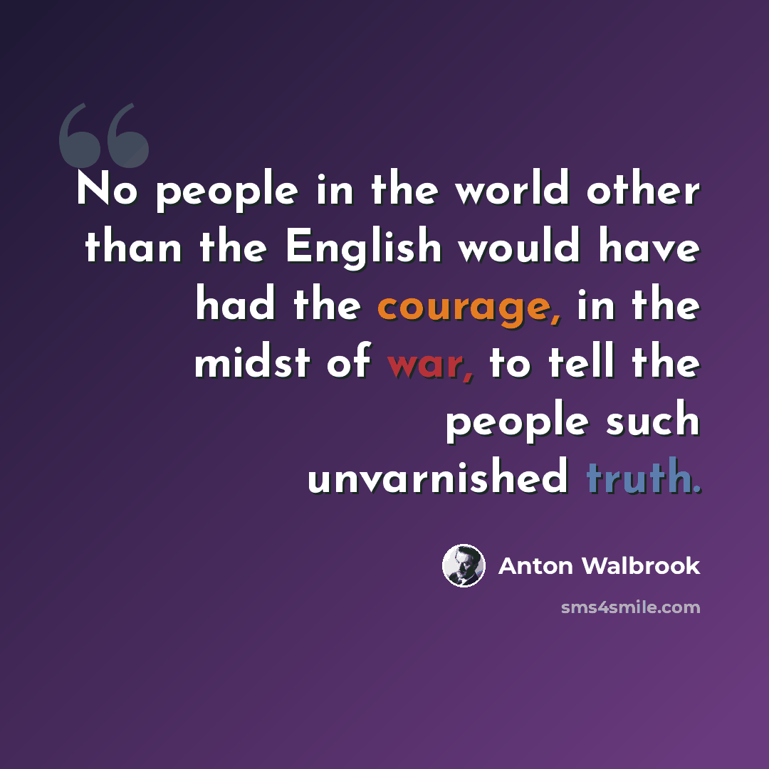 “No people in the world other than the English would have had the courage, in the midst of war, to tell the people such unvarnished truth.” quote by Anton Walbrook