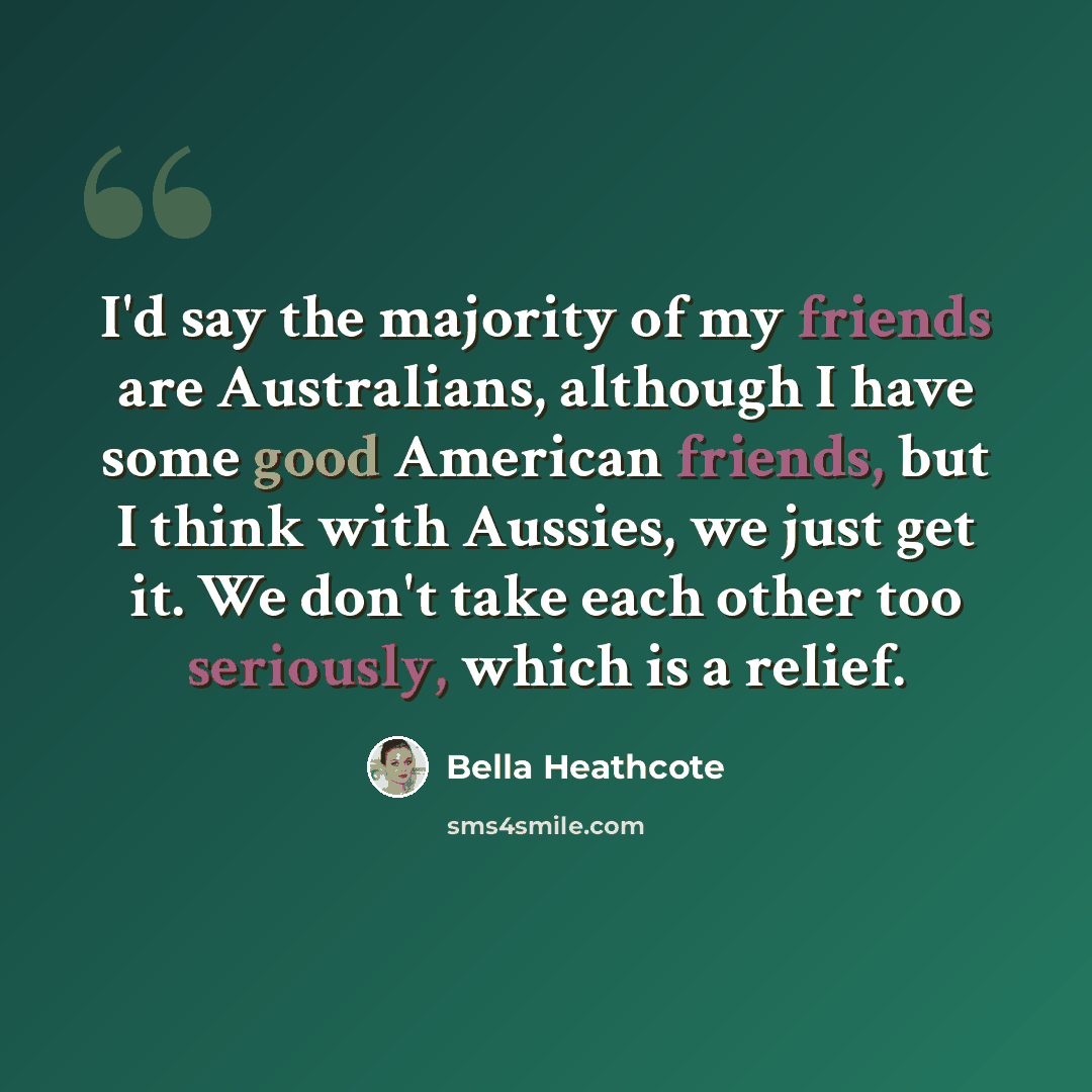 “I'd say the majority of my friends are Australians, although I have some good American friends, but I think with Aussies, we just get it. We don't take each other too seriously, which is a relief.” quote by Bella Heathcote