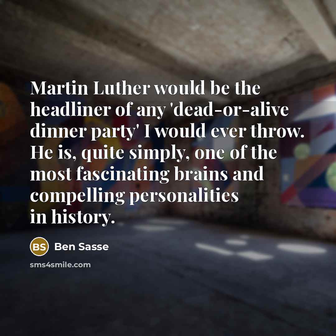“Martin Luther would be the headliner of any 'dead-or-alive dinner party' I would ever throw. He is, quite simply, one of the most fascinating brains and compelling personalities in history.” quote by Ben Sasse