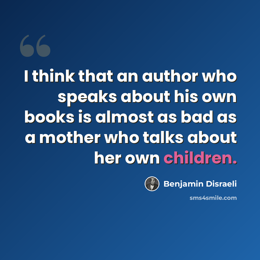 “I think that an author who speaks about his own books is almost as bad as a mother who talks about her own children.” quote by Benjamin Disraeli