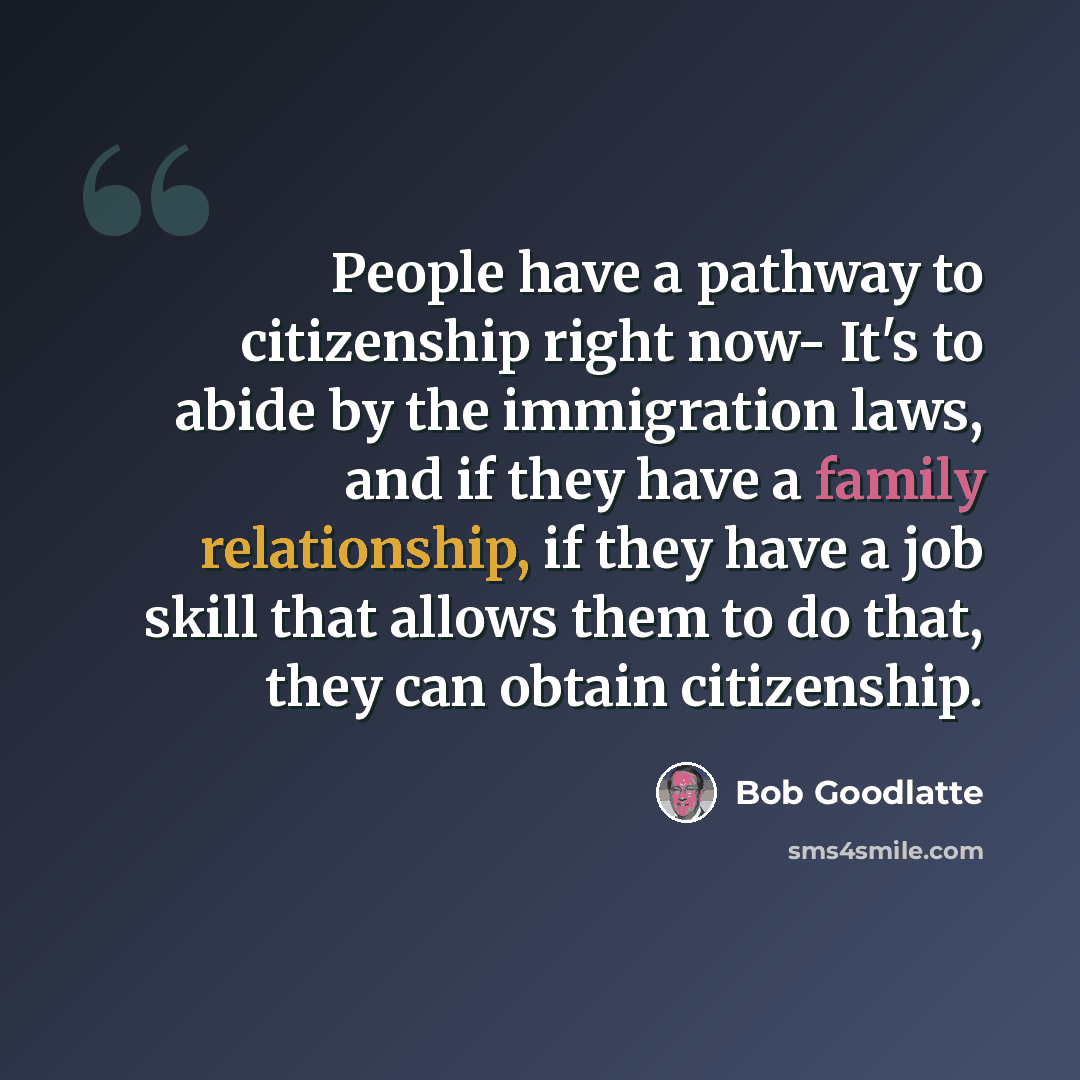 “People have a pathway to citizenship right now- It's to abide by the immigration laws, and if they have a family relationship, if they have a job skill that allows them to do that, they can obtain citizenship.” quote by Bob Goodlatte