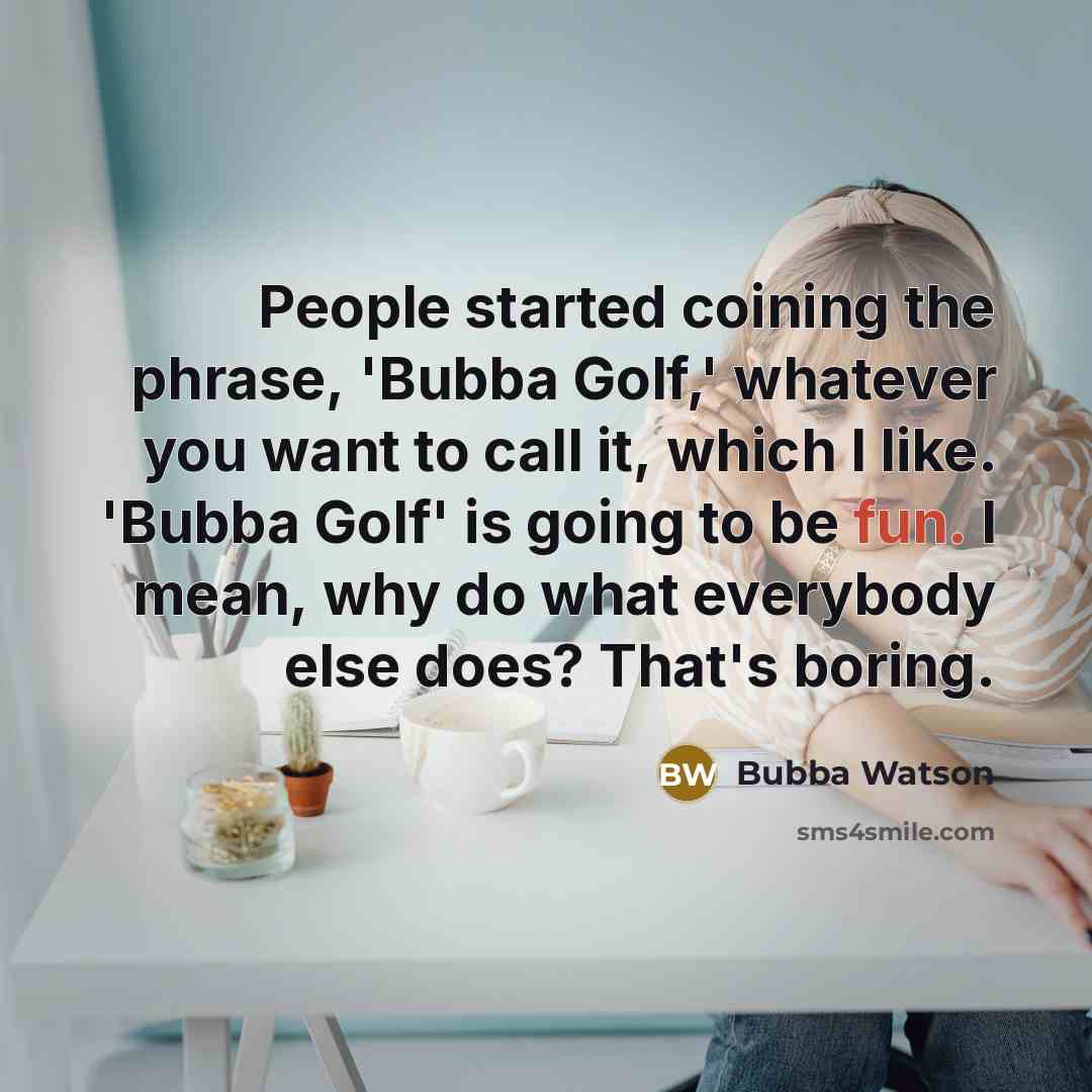 “People started coining the phrase, 'Bubba Golf,' whatever you want to call it, which I like. 'Bubba Golf' is going to be fun. I mean, why do what everybody else does? That's boring.” quote by Bubba Watson