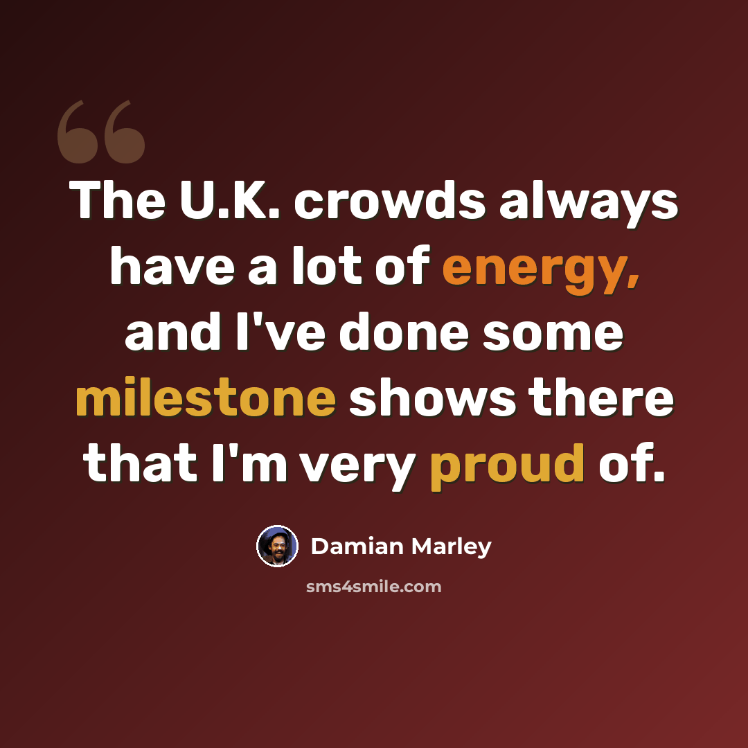 “The U.K. crowds always have a lot of energy, and I've done some milestone shows there that I'm very proud of.” quote by Damian Marley