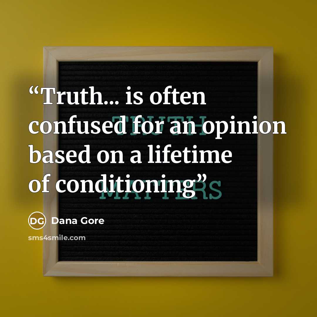 “Truth... is often confused for an opinion based on a lifetime of conditioning” quote by Dana Gore
