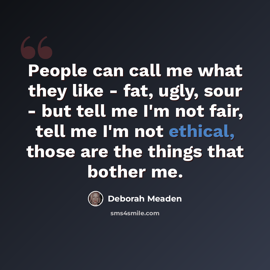 “People can call me what they like - fat, ugly, sour - but tell me I'm not fair, tell me I'm not ethical, those are the things that bother me.” quote by Deborah Meaden