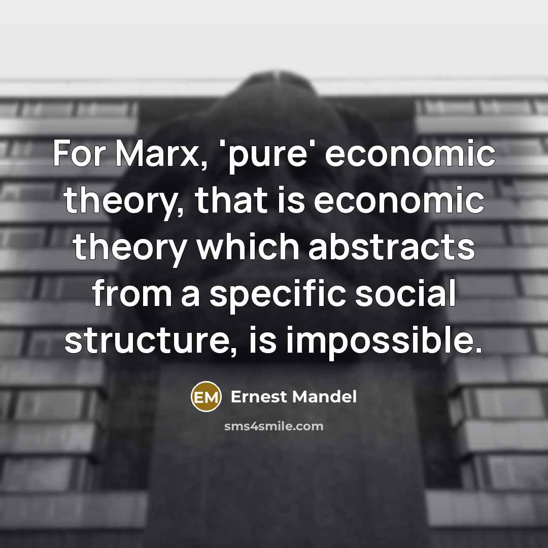 “For Marx, 'pure' economic theory, that is economic theory which abstracts from a specific social structure, is impossible.” quote by Ernest Mandel