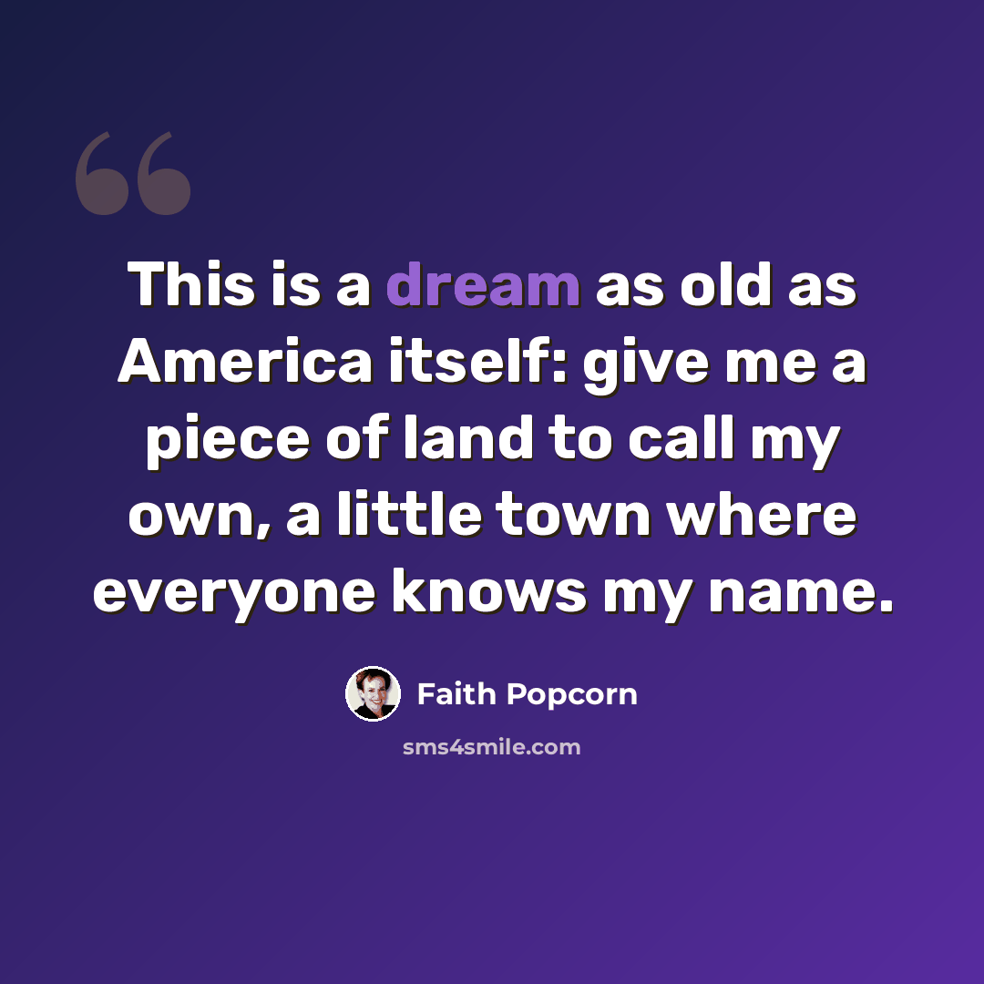 “This is a dream as old as America itself: give me a piece of land to call my own, a little town where everyone knows my name.” quote by Faith Popcorn