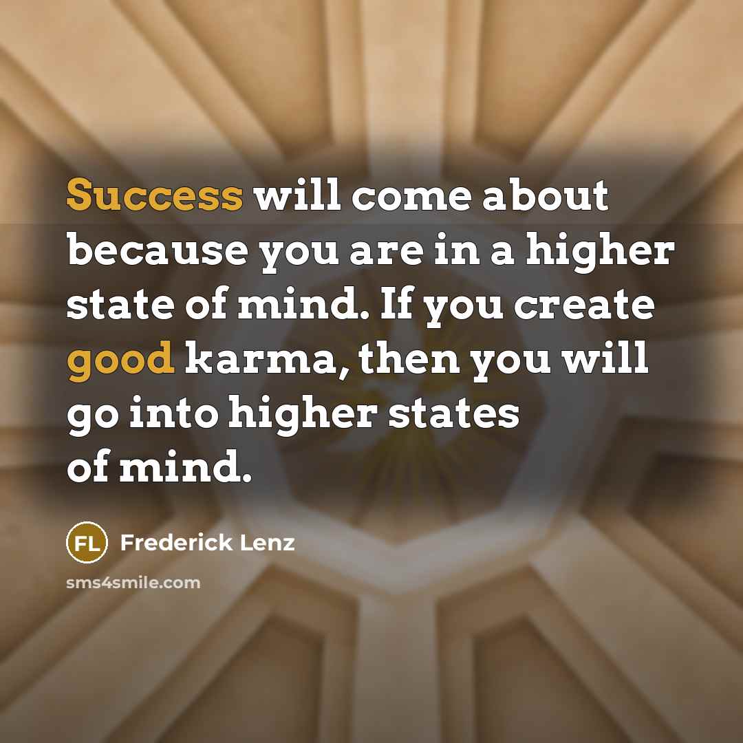 “Success will come about because you are in a higher state of mind. If you create good karma, then you will go into higher states of mind.” quote by Frederick Lenz
