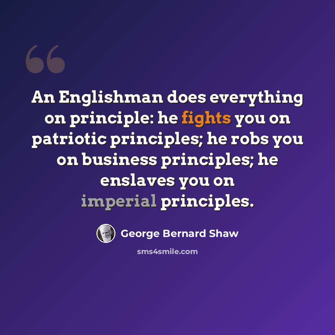 “An Englishman does everything on principle: he fights you on patriotic principles; he robs you on business principles; he enslaves you on imperial principles.” quote by George Bernard Shaw