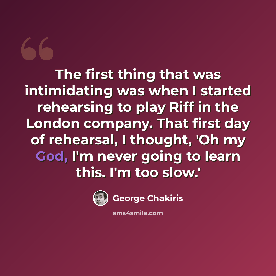 “The first thing that was intimidating was when I started rehearsing to play Riff in the London company. That first day of rehearsal, I thought, 'Oh my God, I'm never going to learn this. I'm too slow.'” quote by George Chakiris