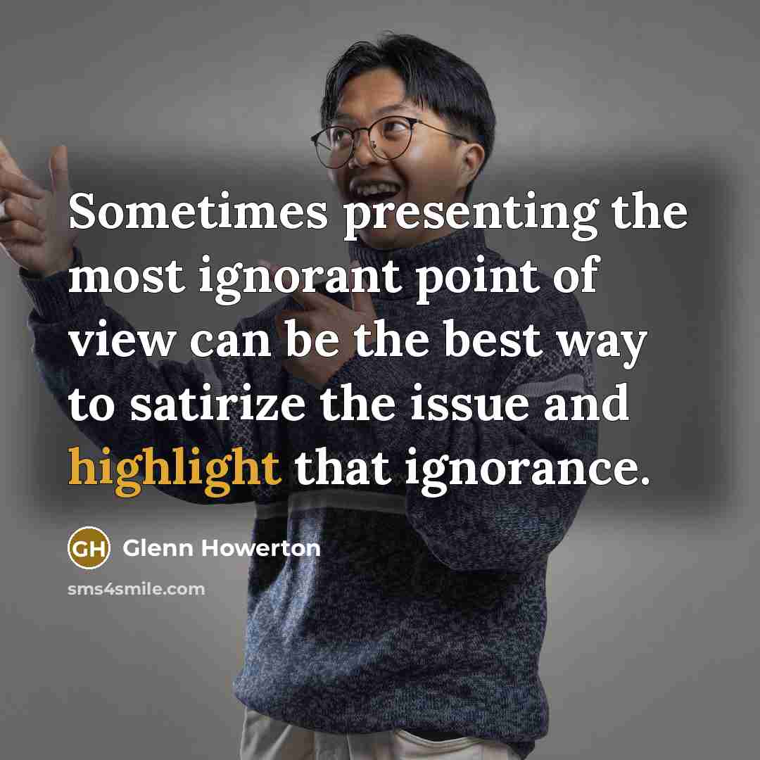 “Sometimes presenting the most ignorant point of view can be the best way to satirize the issue and highlight that ignorance.” quote by Glenn Howerton