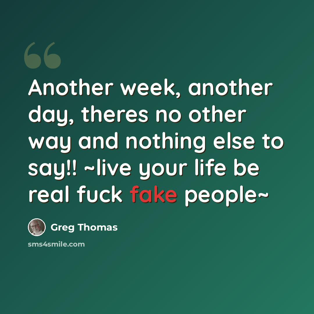 “Another week, another day, theres no other way and nothing else to say!! ~live your life be real fuck fake people~” quote by Greg Thomas