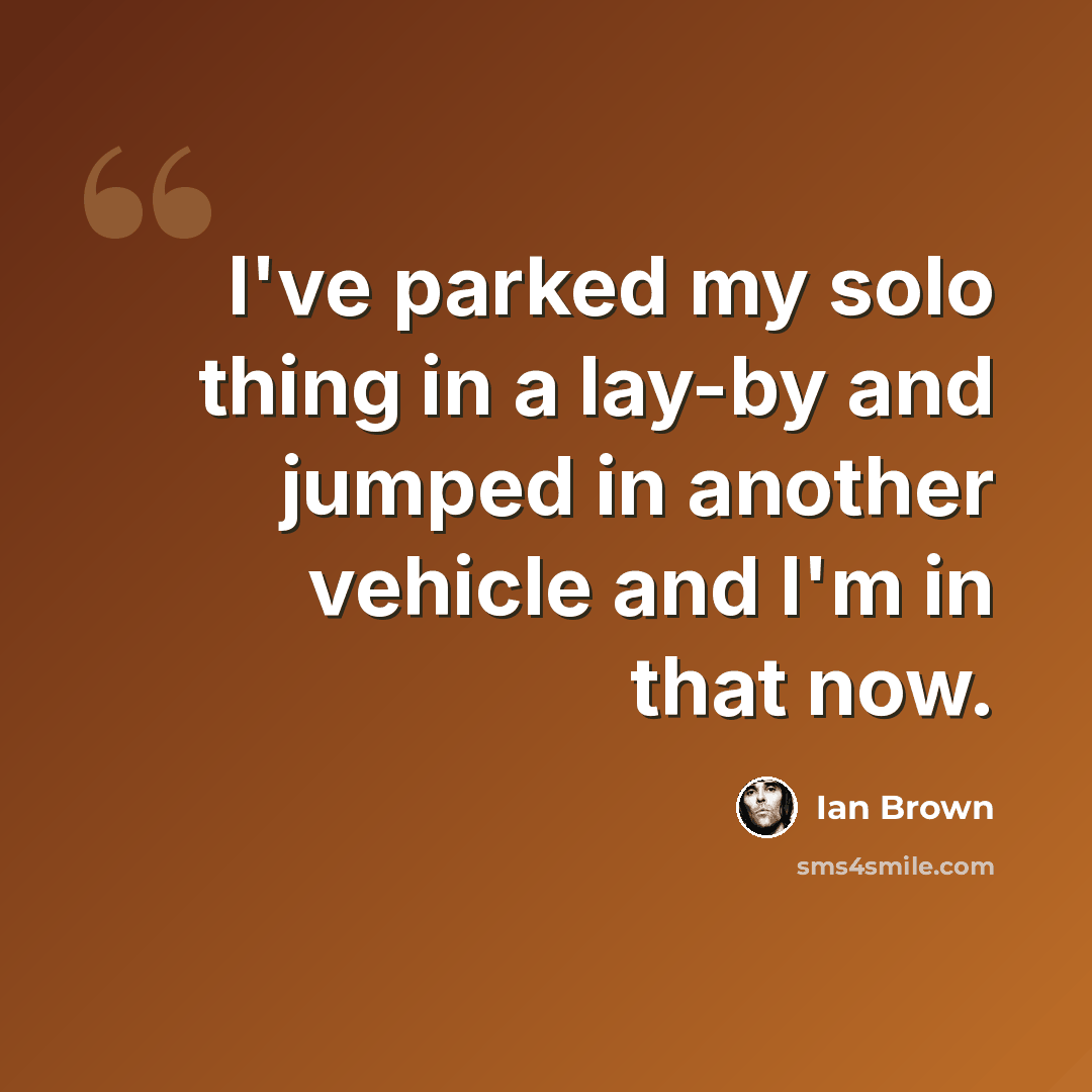 “I've parked my solo thing in a lay-by and jumped in another vehicle and I'm in that now.” quote by Ian Brown
