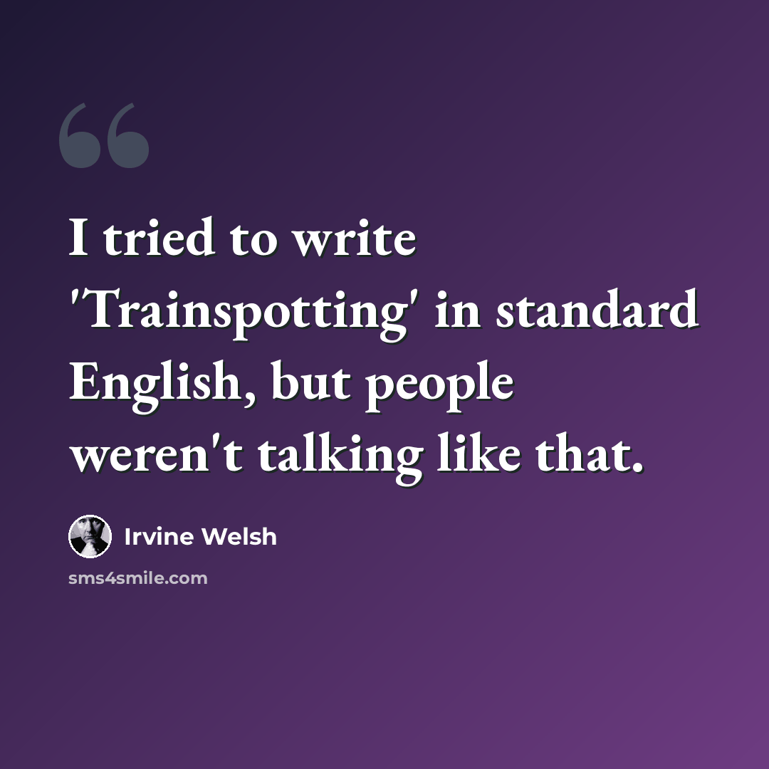“I tried to write 'Trainspotting' in standard English, but people weren't talking like that.” quote by Irvine Welsh