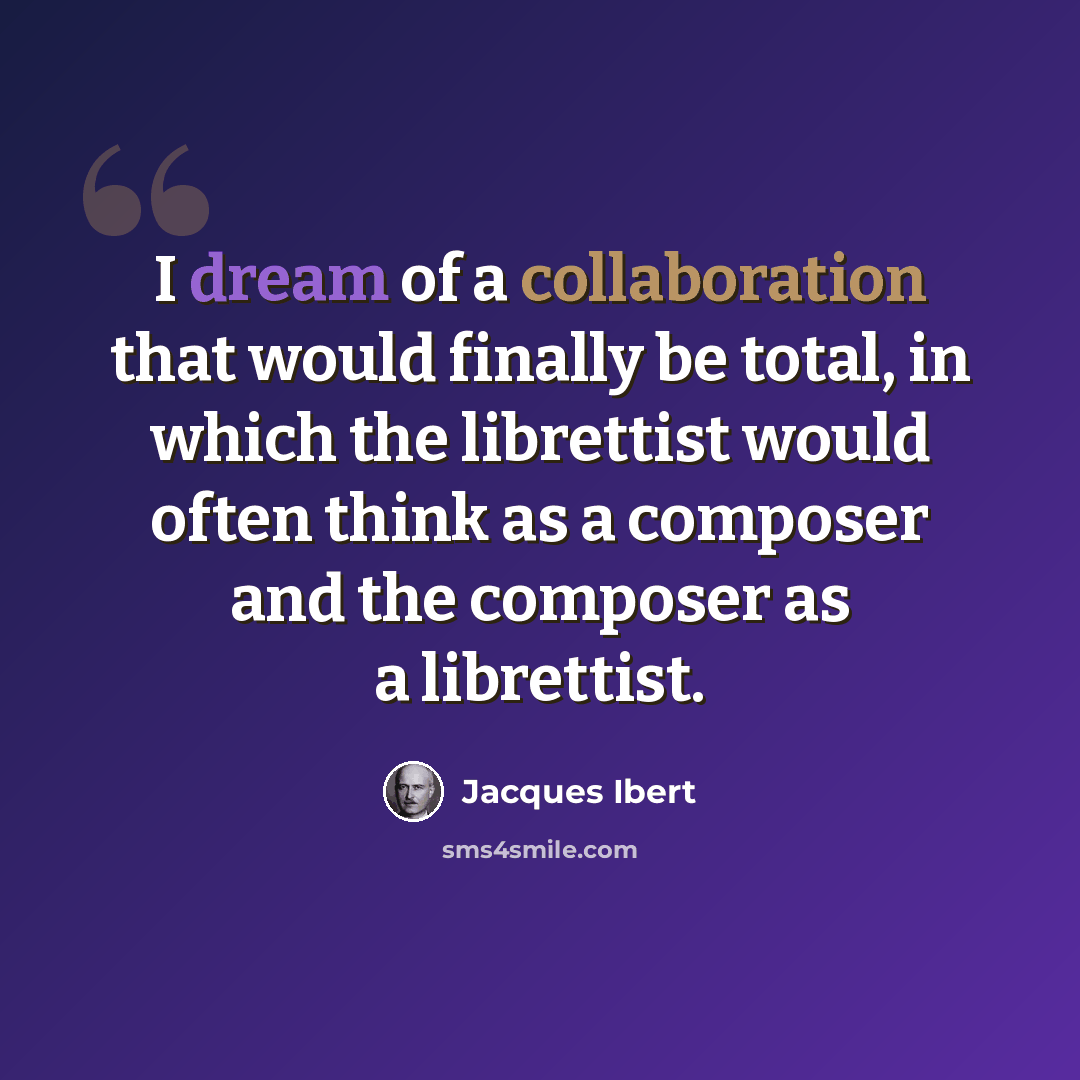 “I dream of a collaboration that would finally be total, in which the librettist would often think as a composer and the composer as a librettist.” quote by Jacques Ibert