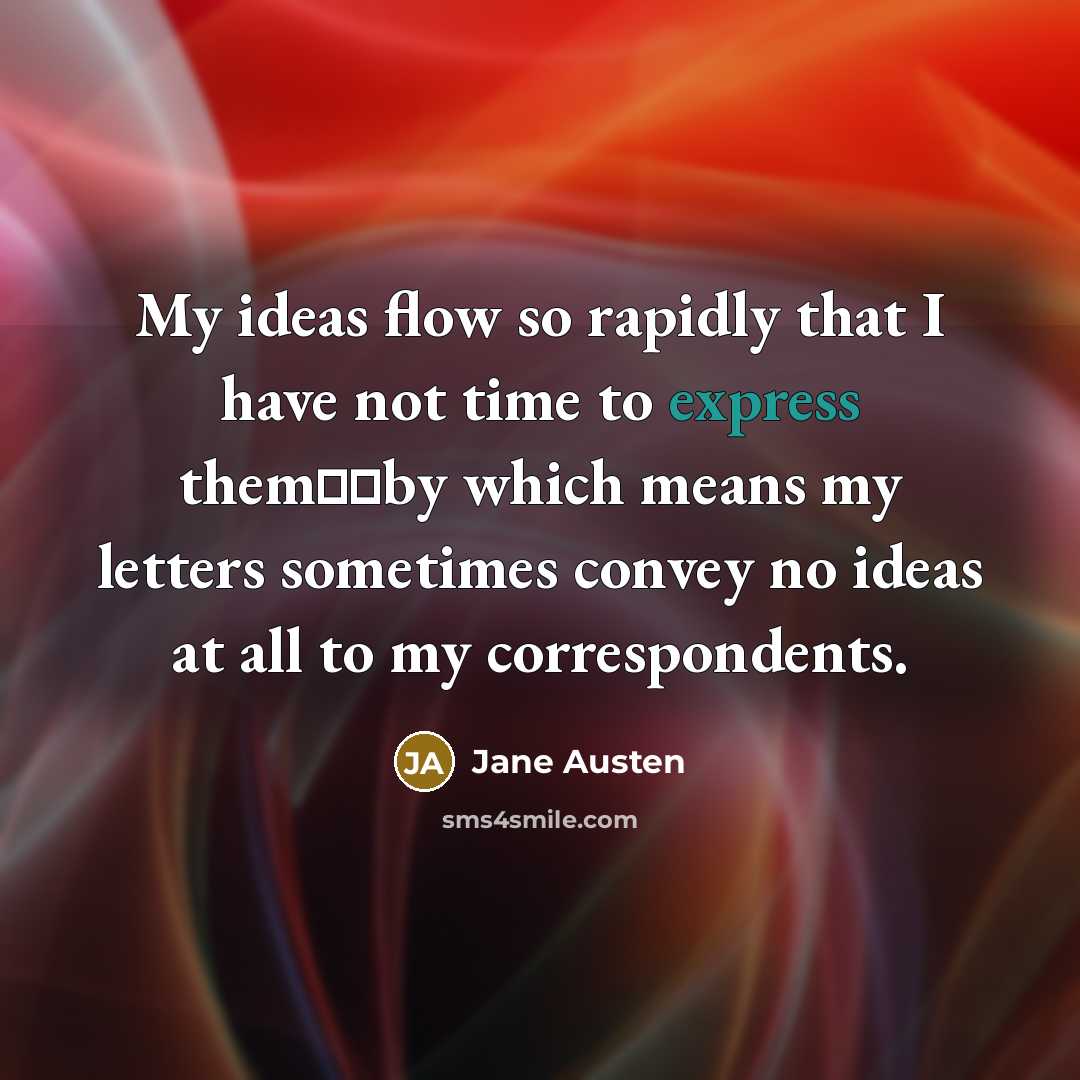 “My ideas flow so rapidly that I have not time to express them──by which means my letters sometimes convey no ideas at all to my correspondents.” quote by Jane Austen