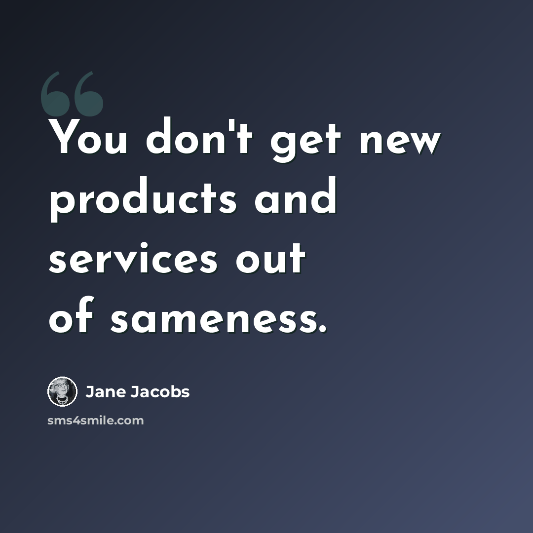 “You don't get new products and services out of sameness.” quote by Jane Jacobs