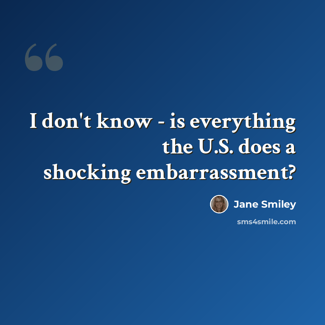 “I don't know - is everything the U.S. does a shocking embarrassment?” quote by Jane Smiley