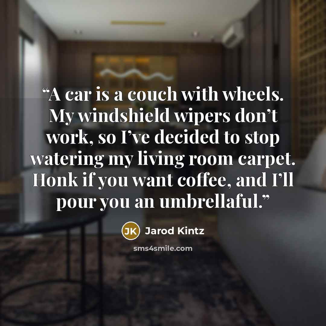 “A car is a couch with wheels. My windshield wipers don’t work, so I’ve decided to stop watering my living room carpet. Honk if you want coffee, and I’ll pour you an umbrellaful.” quote by Jarod Kintz