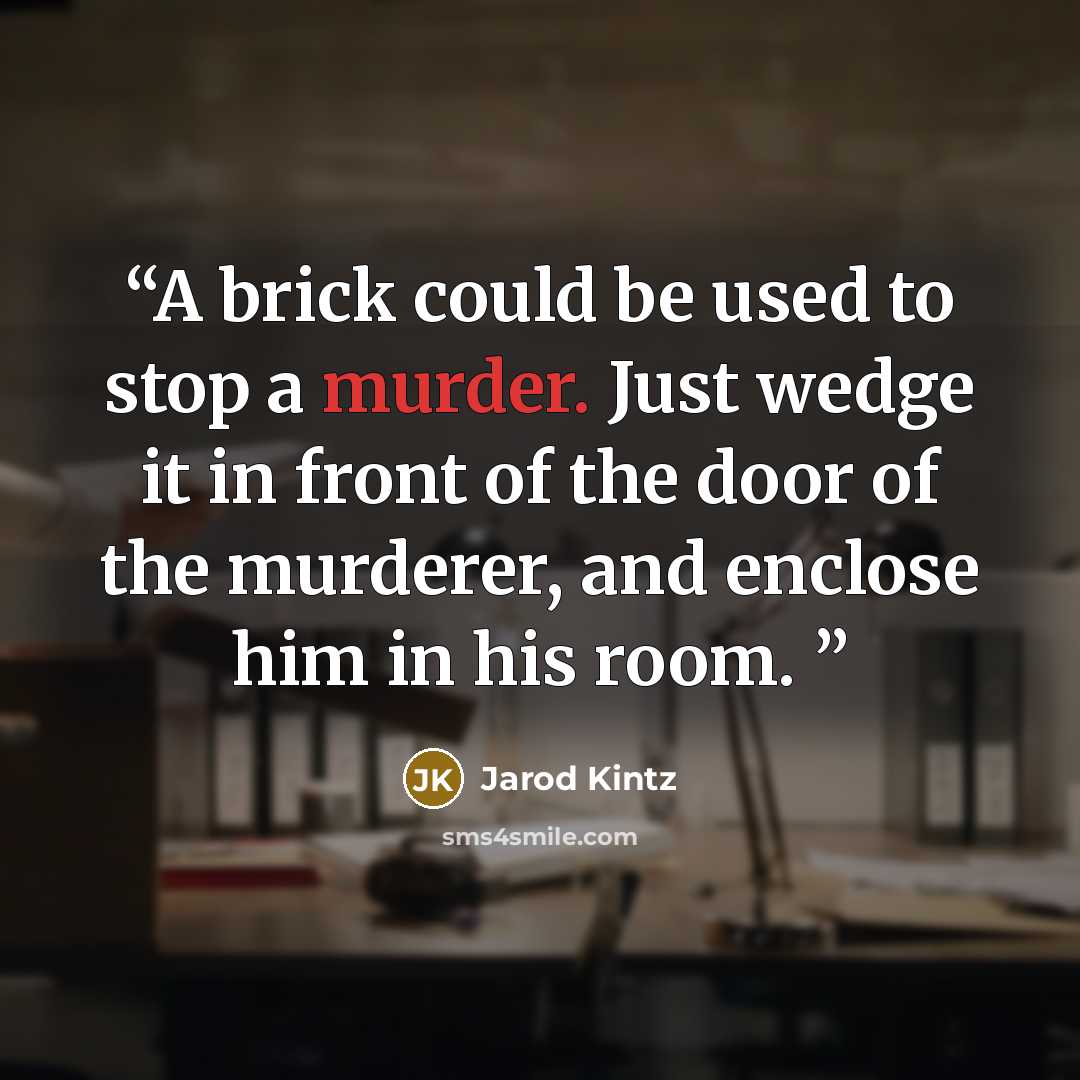 “A brick could be used to stop a murder. Just wedge it in front of the door of the murderer, and enclose him in his room.” quote by Jarod Kintz