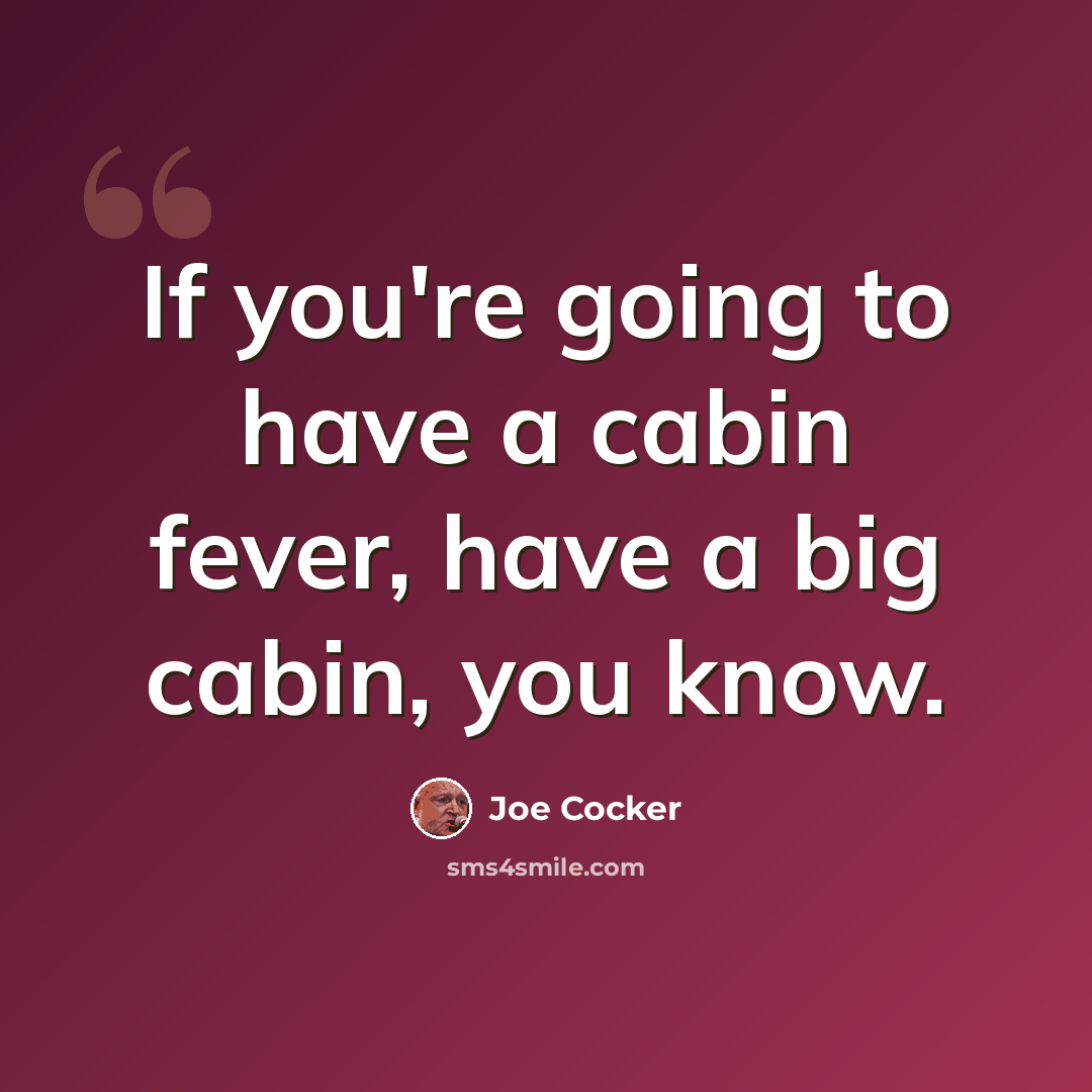 “If you're going to have a cabin fever, have a big cabin, you know.” quote by Joe Cocker