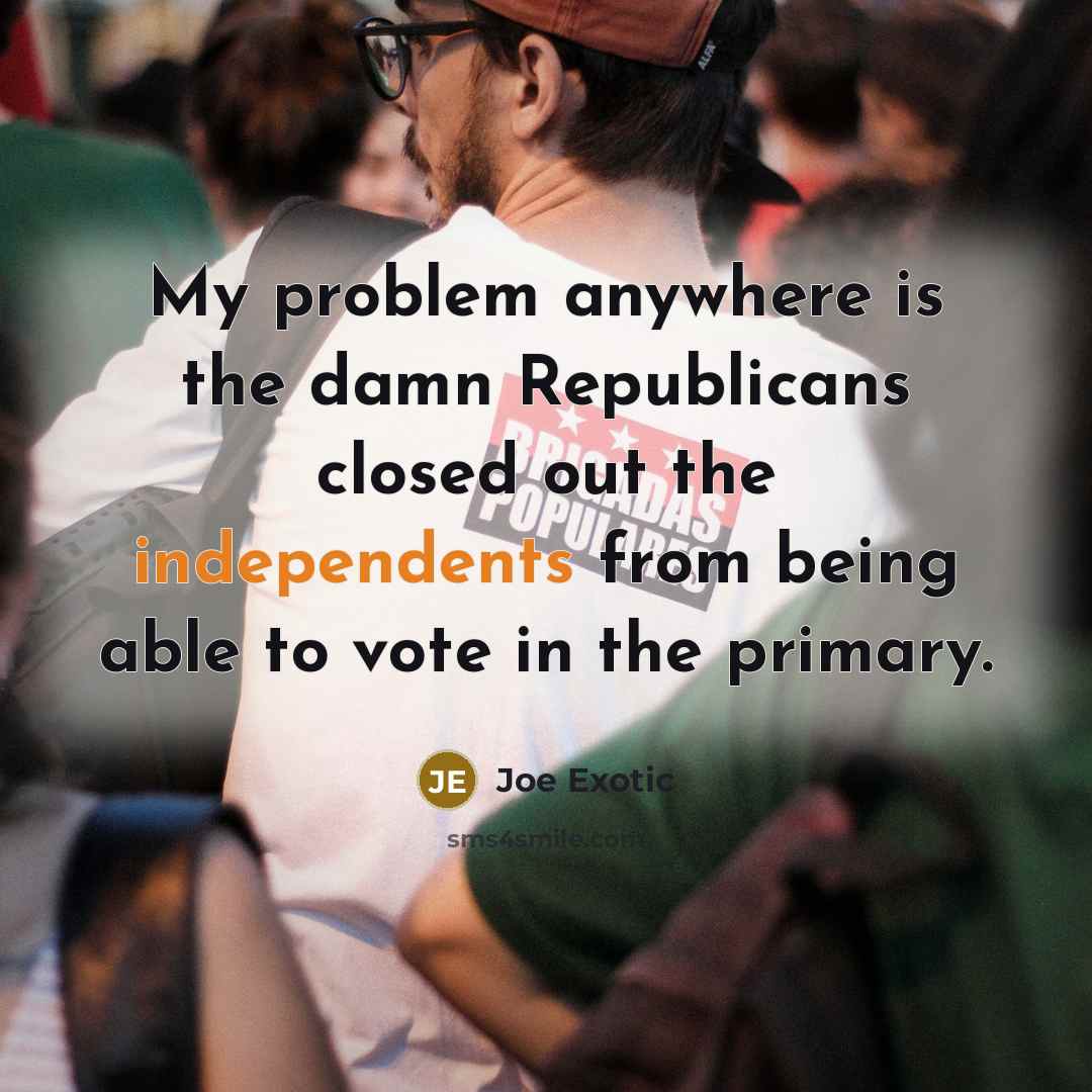 “My problem anywhere is the damn Republicans closed out the independents from being able to vote in the primary.” quote by Joe Exotic