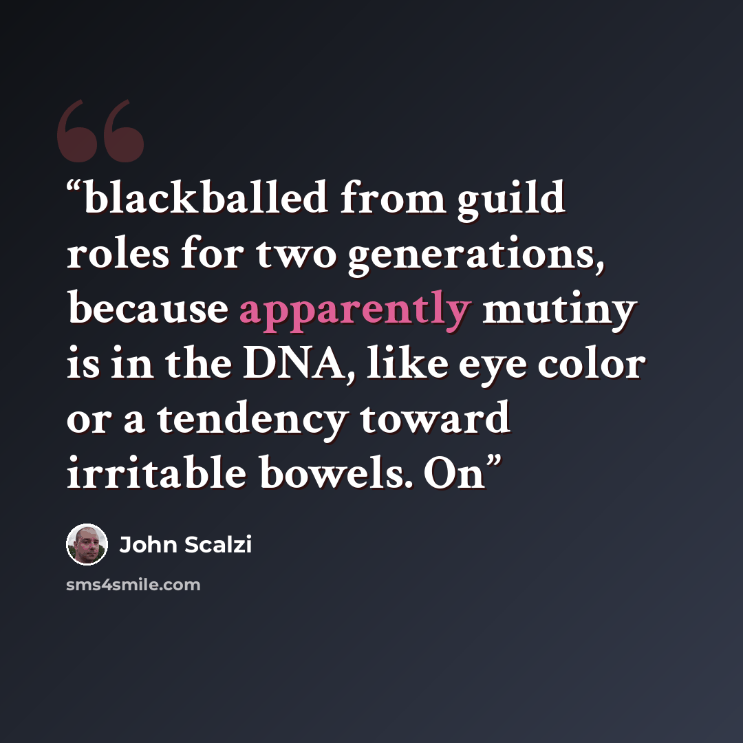 “blackballed from guild roles for two generations, because apparently mutiny is in the DNA, like eye color or a tendency toward irritable bowels. On” quote by John Scalzi