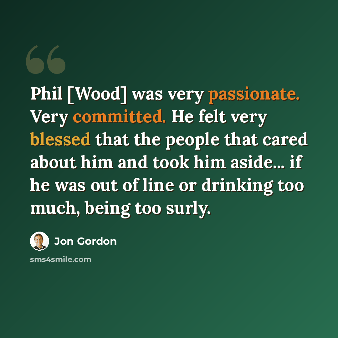 “Phil [Wood] was very passionate. Very committed. He felt very blessed that the people that cared about him and took him aside... if he was out of line or drinking too much, being too surly.” quote by Jon Gordon