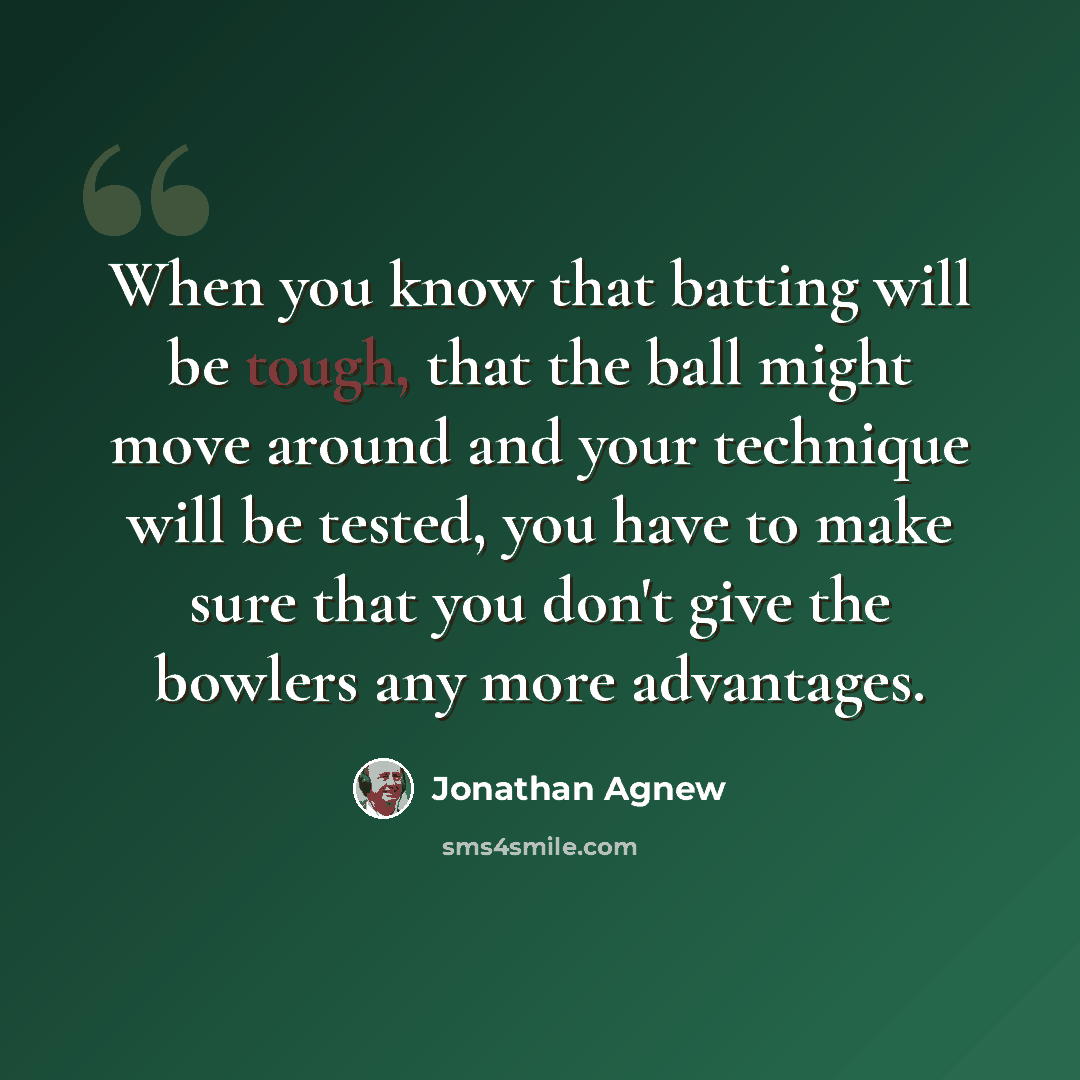 “When you know that batting will be tough, that the ball might move around and your technique will be tested, you have to make sure that you don't give the bowlers any more advantages.” quote by Jonathan Agnew