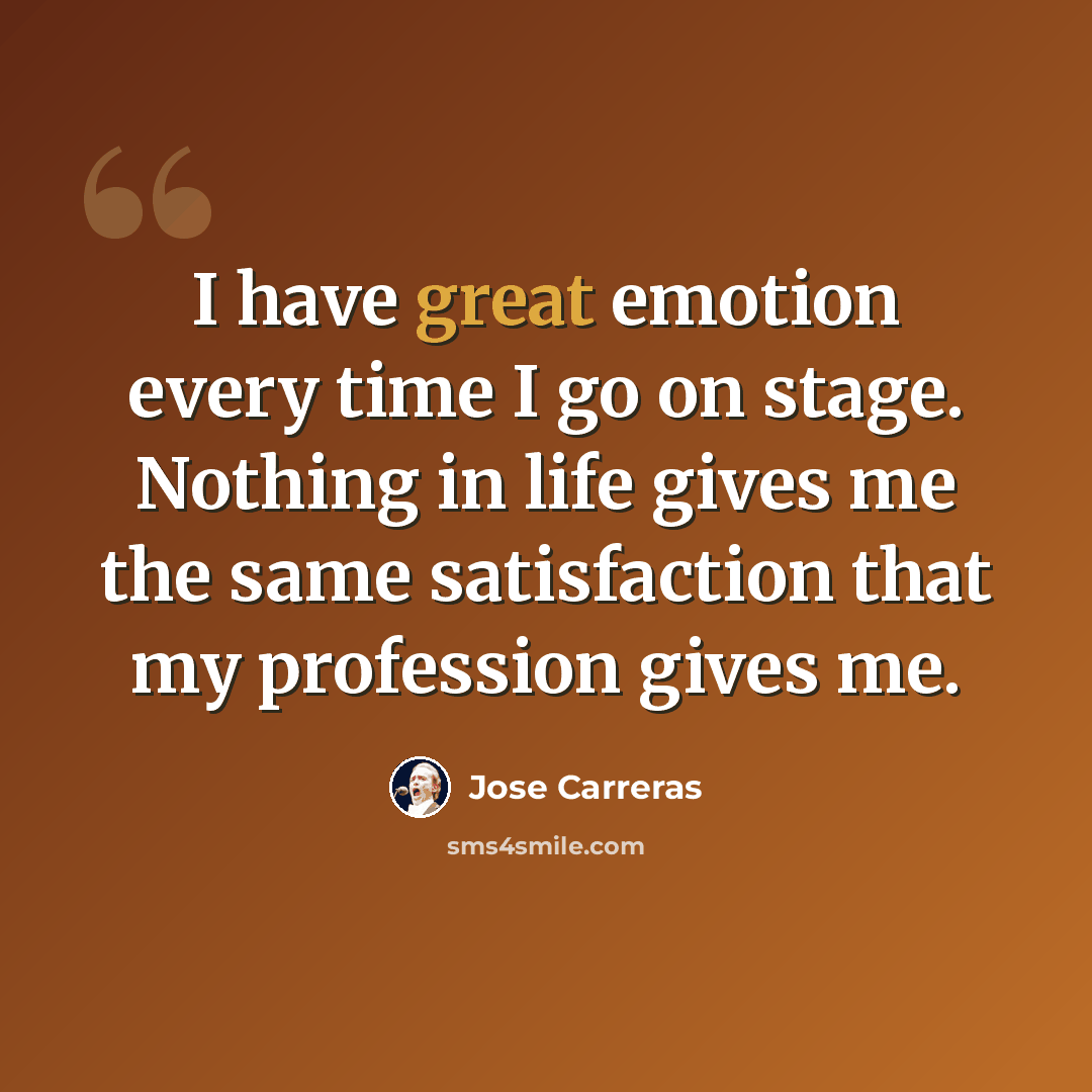 “I have great emotion every time I go on stage. Nothing in life gives me the same satisfaction that my profession gives me.” quote by Jose Carreras